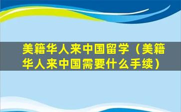 美籍华人来中国留学（美籍华人来中国需要什么手续）