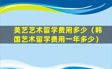 美艺艺术留学费用多少（韩国艺术留学费用一年多少）