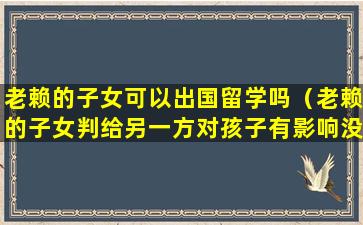 老赖的子女可以出国留学吗（老赖的子女判给另一方对孩子有影响没）