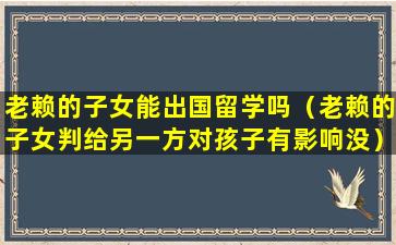 老赖的子女能出国留学吗（老赖的子女判给另一方对孩子有影响没）