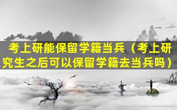 考上研能保留学籍当兵（考上研究生之后可以保留学籍去当兵吗）