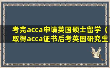 考完acca申请英国硕士留学（取得acca证书后考英国研究生有优势吗）