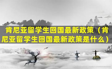 肯尼亚留学生回国最新政策（肯尼亚留学生回国最新政策是什么）