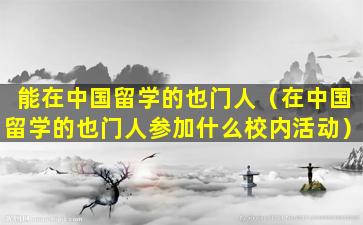 能在中国留学的也门人（在中国留学的也门人参加什么校内活动）