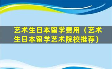 艺术生日本留学费用（艺术生日本留学艺术院校推荐）