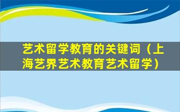 艺术留学教育的关键词（上海艺界艺术教育艺术留学）