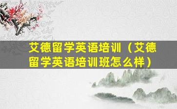 艾德留学英语培训（艾德留学英语培训班怎么样）