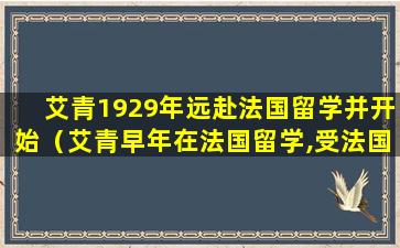 艾青1929年远赴法国留学并开始（艾青早年在法国留学,受法国的印象）