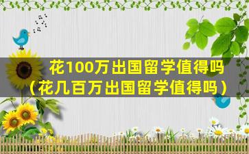 花100万出国留学值得吗（花几百万出国留学值得吗）