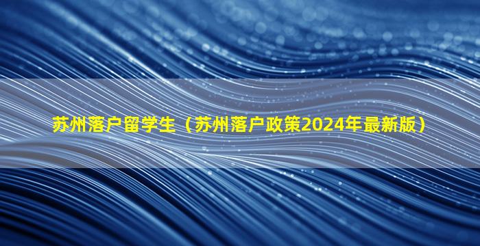 苏州落户留学生（苏州落户政策2024年最新版）