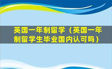 英国一年制留学（英国一年制留学生毕业国内认可吗）