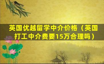 英国优越留学中介价格（英国打工中介费要15万合理吗）