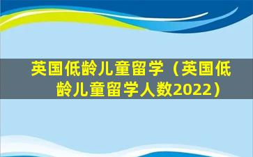 英国低龄儿童留学（英国低龄儿童留学人数2022）