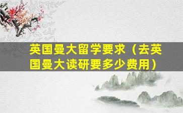 英国曼大留学要求（去英国曼大读研要多少费用）