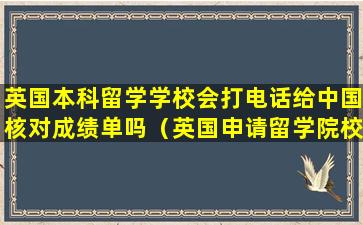 英国本科留学学校会打电话给中国核对成绩单吗（英国申请留学院校打电话给你）