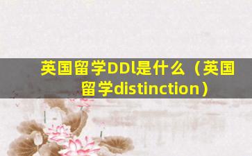 英国留学DDl是什么（英国留学distinction）