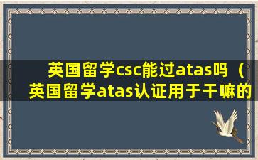 英国留学csc能过atas吗（英国留学atas认证用于干嘛的）