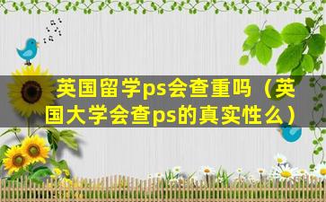 英国留学ps会查重吗（英国大学会查ps的真实性么）
