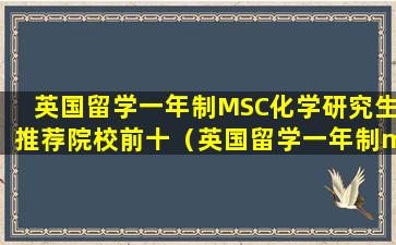 英国留学一年制MSC化学研究生推荐院校前十（英国留学一年制msc化学研究生推荐院校前十）