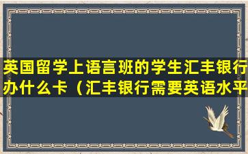 英国留学上语言班的学生汇丰银行办什么卡（汇丰银行需要英语水平好吗）