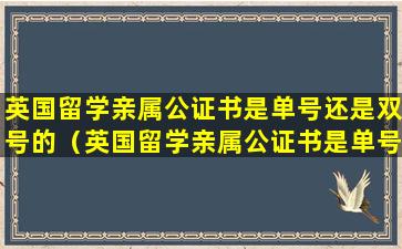 英国留学亲属公证书是单号还是双号的（英国留学亲属公证书是单号还是双号的呢）