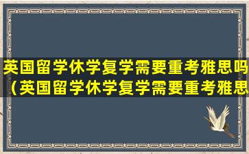 英国留学休学复学需要重考雅思吗（英国留学休学复学需要重考雅思吗知乎）