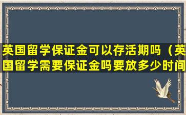 英国留学保证金可以存活期吗（英国留学需要保证金吗要放多少时间）