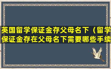 英国留学保证金存父母名下（留学保证金存在父母名下需要哪些手续）