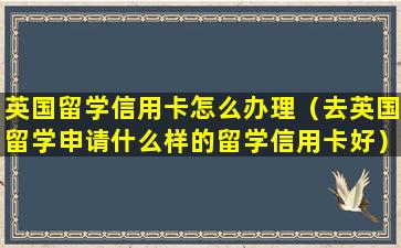 英国留学信用卡怎么办理（去英国留学申请什么样的留学信用卡好）