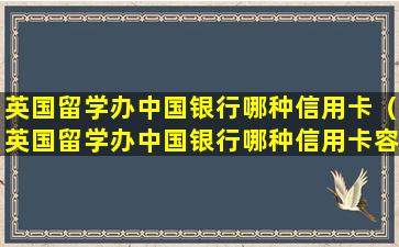 英国留学办中国银行哪种信用卡（英国留学办中国银行哪种信用卡容易通过）