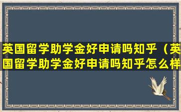 英国留学助学金好申请吗知乎（英国留学助学金好申请吗知乎怎么样）