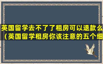 英国留学去不了了租房可以退款么（英国留学租房你该注意的五个细节）