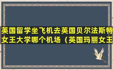 英国留学坐飞机去英国贝尔法斯特女王大学哪个机场（英国玛丽女王大学排名世界第几）