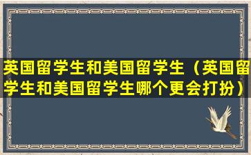 英国留学生和美国留学生（英国留学生和美国留学生哪个更会打扮）