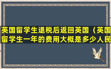 英国留学生退税后返回英国（英国留学生一年的费用大概是多少人民币）