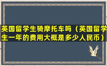 英国留学生骑摩托车吗（英国留学生一年的费用大概是多少人民币）