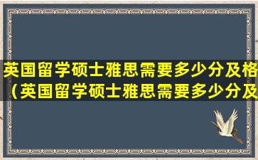 英国留学硕士雅思需要多少分及格（英国留学硕士雅思需要多少分及格才能毕业）