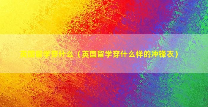 英国留学穿什么（英国留学穿什么样的冲锋衣）