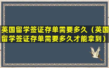 英国留学签证存单需要多久（英国留学签证存单需要多久才能拿到）