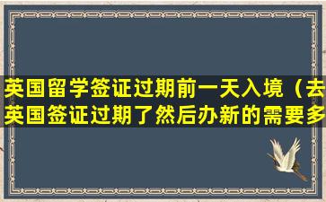 英国留学签证过期前一天入境（去英国签证过期了然后办新的需要多久）