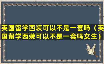 英国留学西装可以不是一套吗（英国留学西装可以不是一套吗女生）