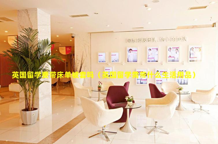 英国留学要带床单被套吗（英国留学需带什么生活用品）
