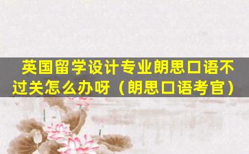 英国留学设计专业朗思口语不过关怎么办呀（朗思口语考官）
