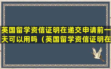 英国留学资信证明在递交申请前一天可以用吗（英国留学资信证明在递交申请前一天可以用吗安全吗）