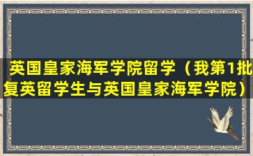 英国皇家海军学院留学（我第1批复英留学生与英国皇家海军学院）