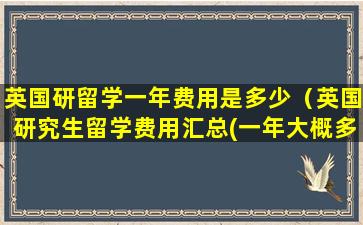 英国研留学一年费用是多少（英国研究生留学费用汇总(一年大概多少钱)）