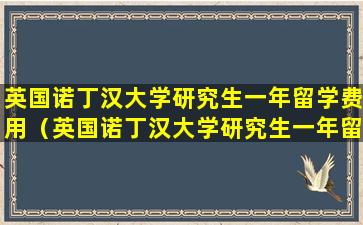 英国诺丁汉大学研究生一年留学费用（英国诺丁汉大学研究生一年留学费用大概多少）