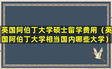 英国阿伯丁大学硕士留学费用（英国阿伯丁大学相当国内哪些大学）