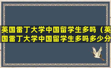 英国雷丁大学中国留学生多吗（英国雷丁大学中国留学生多吗多少分）