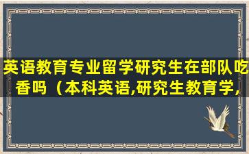 英语教育专业留学研究生在部队吃香吗（本科英语,研究生教育学,找什么工作合适）